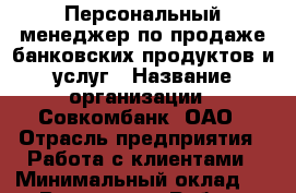 Персональный менеджер по продаже банковских продуктов и услуг › Название организации ­ Совкомбанк, ОАО › Отрасль предприятия ­ Работа с клиентами › Минимальный оклад ­ 1 - Все города Работа » Вакансии   . Северная Осетия